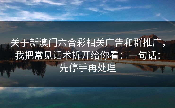 关于新澳门六合彩相关广告和群推广，我把常见话术拆开给你看：一句话：先停手再处理