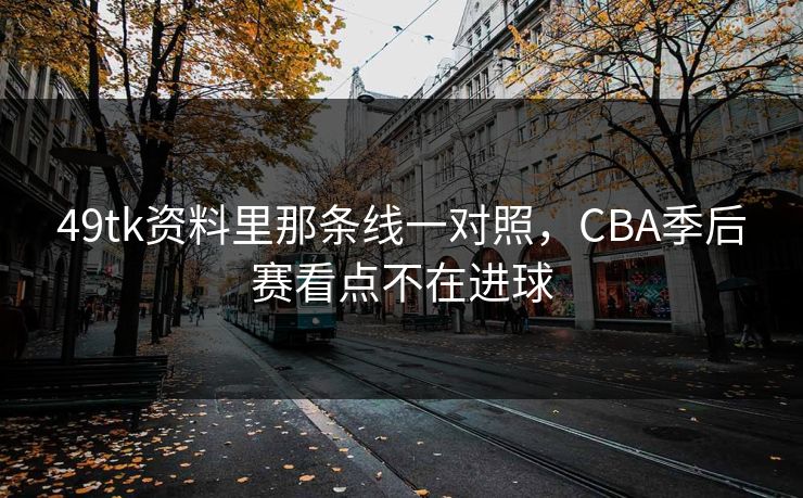 49tk资料里那条线一对照，CBA季后赛看点不在进球