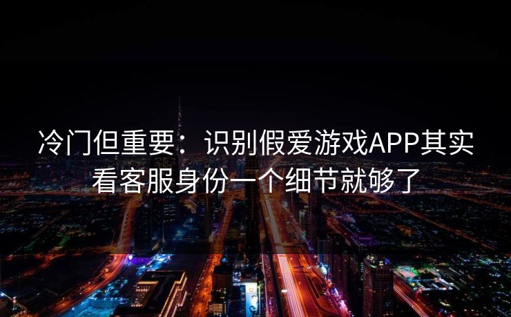 冷门但重要:识别假爱游戏APP其实看客服身份一个细节就够了 冷门但重要:识别假爱游戏APP其实看客服身份一个细节就够了