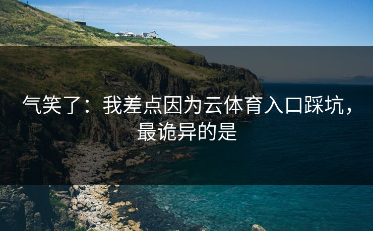 气笑了：我差点因为云体育入口踩坑，最诡异的是
