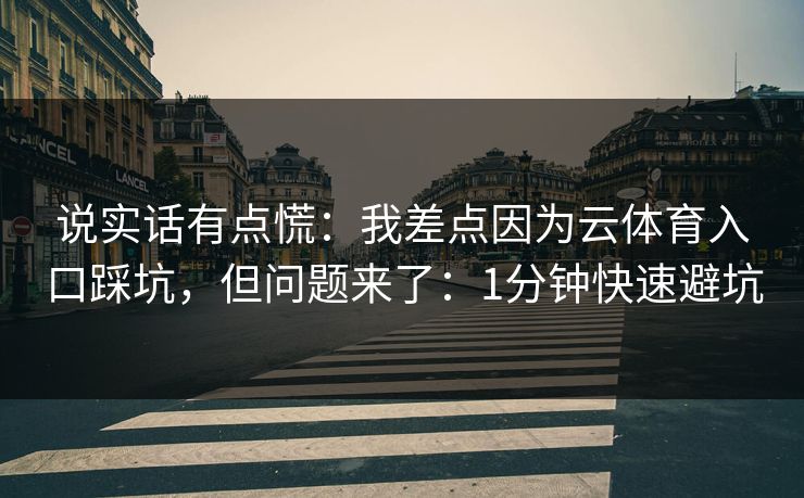 说实话有点慌：我差点因为云体育入口踩坑，但问题来了：1分钟快速避坑