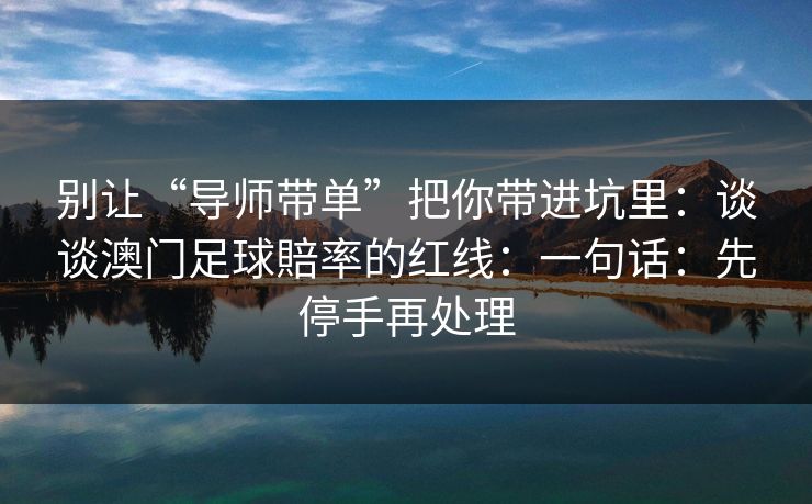 别让“导师带单”把你带进坑里：谈谈澳门足球賠率的红线：一句话：先停手再处理