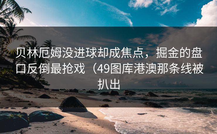贝林厄姆没进球却成焦点，掘金的盘口反倒最抢戏（49图库港澳那条线被扒出