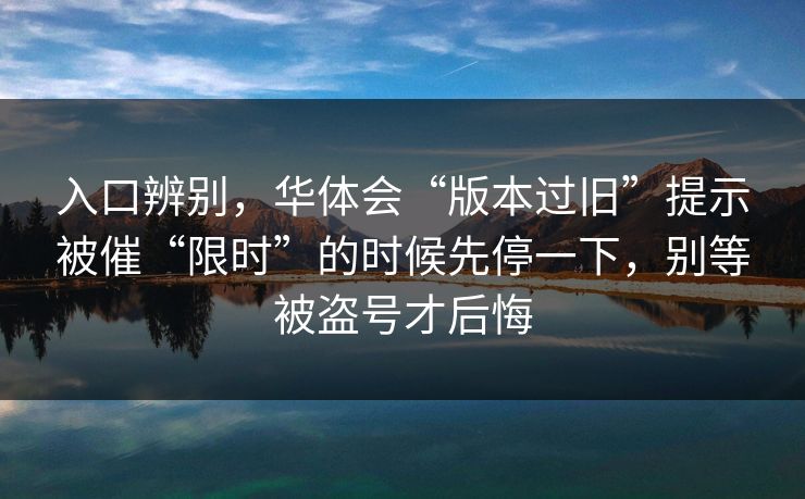 入口辨别，华体会“版本过旧”提示被催“限时”的时候先停一下，别等被盗号才后悔