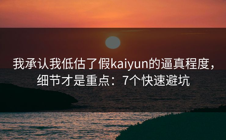 我承认我低估了假kaiyun的逼真程度，细节才是重点：7个快速避坑