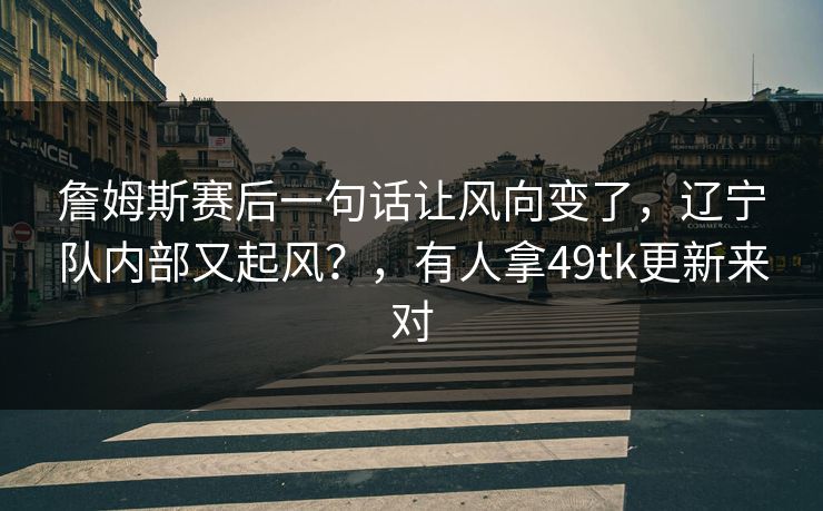 詹姆斯赛后一句话让风向变了，辽宁队内部又起风？，有人拿49tk更新来对