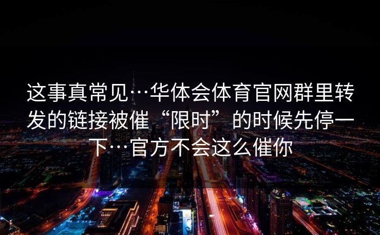 这事真常见…华体会体育官网群里转发的链接被催“限时”的时候先停一下…官方不会这么催你