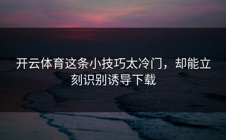 开云体育这条小技巧太冷门，却能立刻识别诱导下载