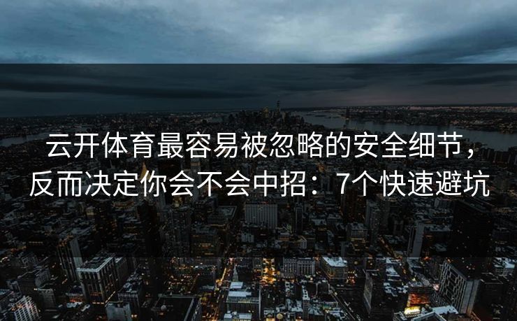 云开体育最容易被忽略的安全细节，反而决定你会不会中招：7个快速避坑
