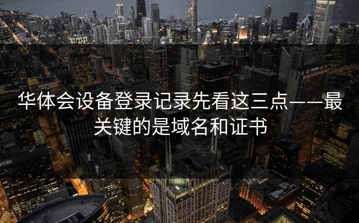 华体会设备登录记录先看这三点——最关键的是域名和证书