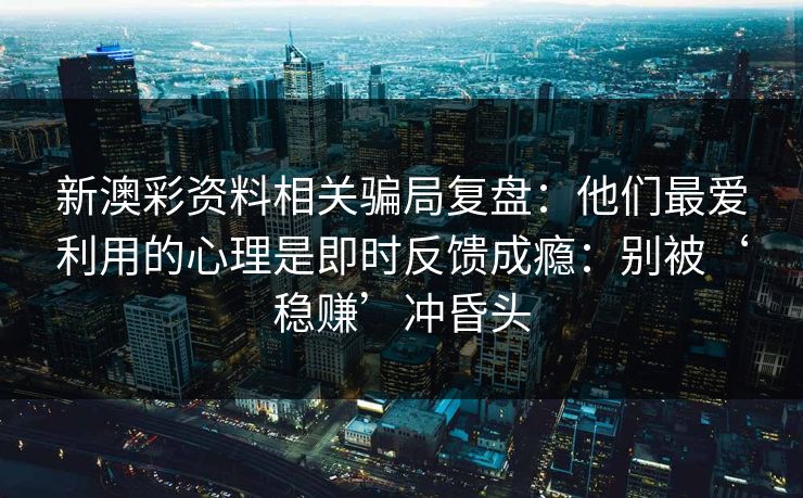 新澳彩资料相关骗局复盘：他们最爱利用的心理是即时反馈成瘾：别被‘稳赚’冲昏头