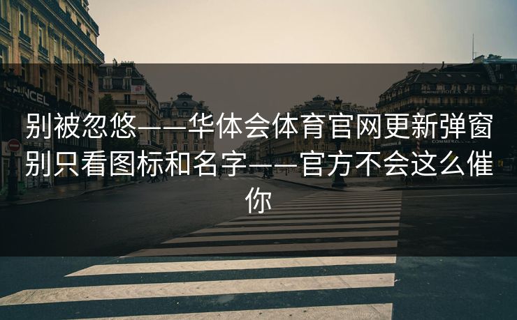 别被忽悠——华体会体育官网更新弹窗别只看图标和名字——官方不会这么催你