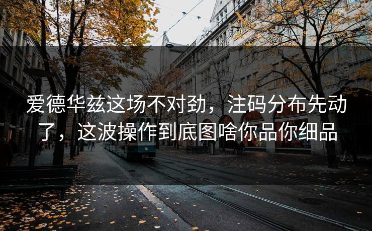 爱德华兹这场不对劲，注码分布先动了，这波操作到底图啥你品你细品