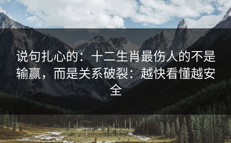 说句扎心的:十二生肖最伤人的不是输赢,而是关系破裂:越快看懂越安全 说句扎心的:十二生肖最伤人的不是输赢,而是关系破裂:越快看懂越安全