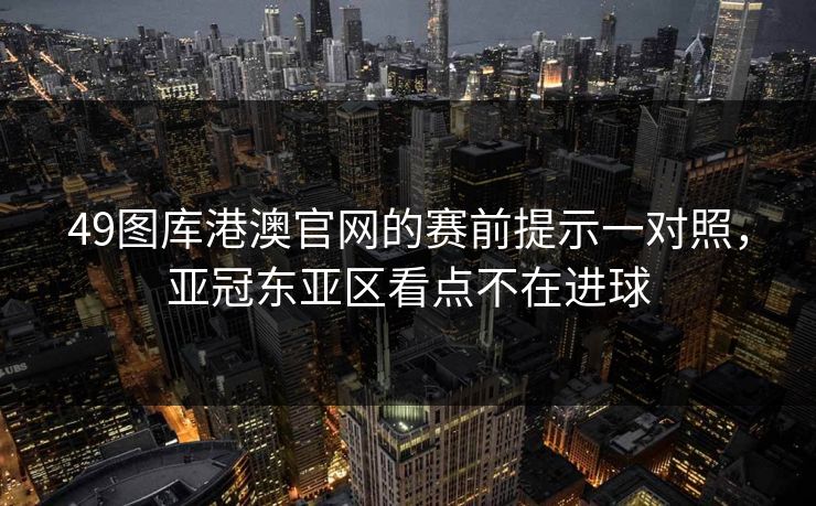 49图库港澳官网的赛前提示一对照,亚冠东亚区看点不在进球 49图库港澳官网的赛前提示一对照,亚冠东亚区看点不在进球