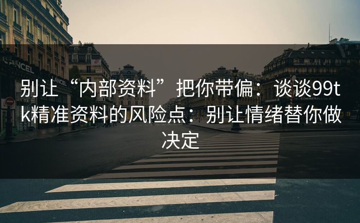 别让“内部资料”把你带偏：谈谈99tk精准资料的风险点：别让情绪替你做决定