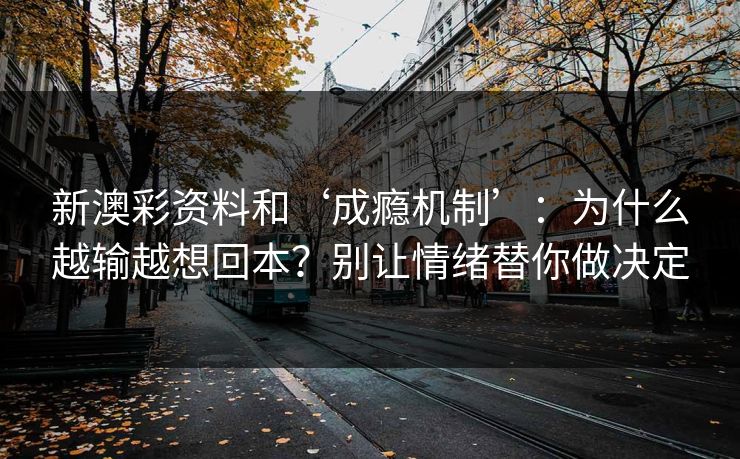 新澳彩资料和‘成瘾机制’：为什么越输越想回本？别让情绪替你做决定