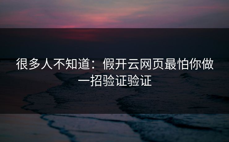 很多人不知道:假开云网页最怕你做一招验证验证 很多人不知道:假开云网页最怕你做一招验证验证