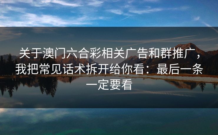 关于澳门六合彩相关广告和群推广，我把常见话术拆开给你看：最后一条一定要看