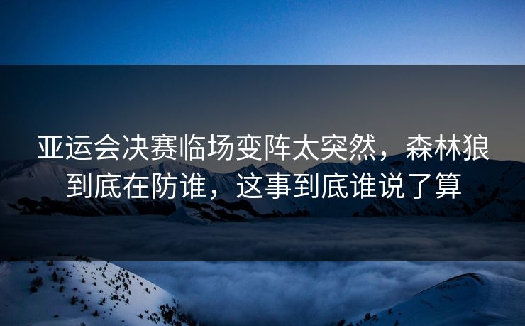 亚运会决赛临场变阵太突然，森林狼到底在防谁，这事到底谁说了算
