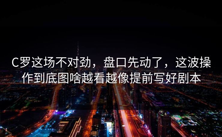 C罗这场不对劲，盘口先动了，这波操作到底图啥越看越像提前写好剧本
