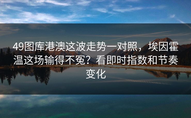 49图库港澳这波走势一对照，埃因霍温这场输得不冤？看即时指数和节奏变化
