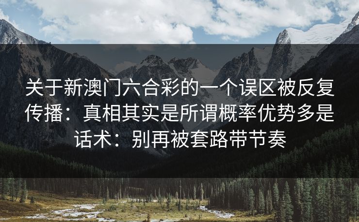 关于新澳门六合彩的一个误区被反复传播：真相其实是所谓概率优势多是话术：别再被套路带节奏