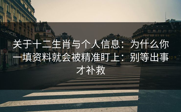 关于十二生肖与个人信息：为什么你一填资料就会被精准盯上：别等出事才补救