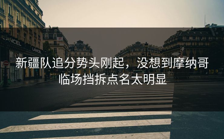 新疆队追分势头刚起，没想到摩纳哥临场挡拆点名太明显