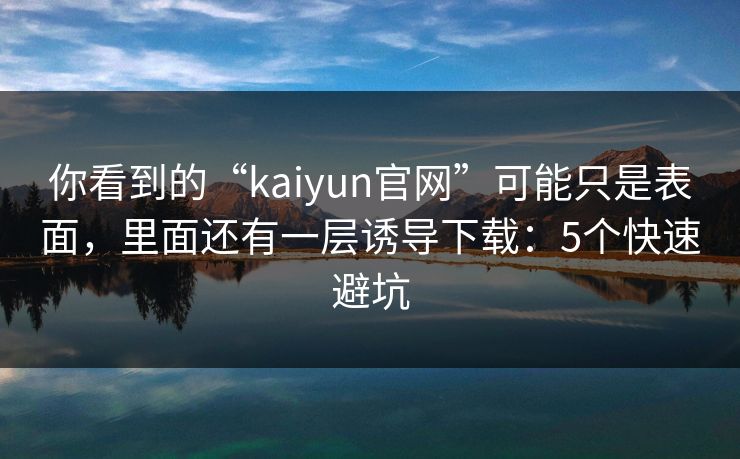 你看到的“kaiyun官网”可能只是表面，里面还有一层诱导下载：5个快速避坑