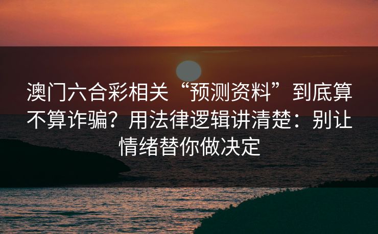澳门六合彩相关“预测资料”到底算不算诈骗？用法律逻辑讲清楚：别让情绪替你做决定