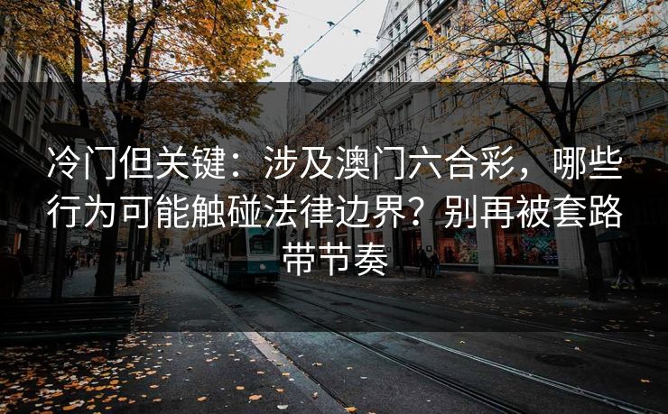 冷门但关键：涉及澳门六合彩，哪些行为可能触碰法律边界？别再被套路带节奏