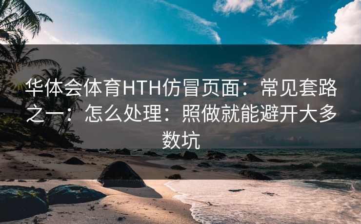 华体会体育HTH仿冒页面：常见套路之一：怎么处理：照做就能避开大多数坑