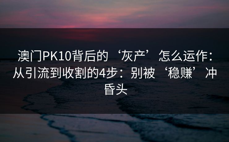 澳门PK10背后的‘灰产’怎么运作：从引流到收割的4步：别被‘稳赚’冲昏头