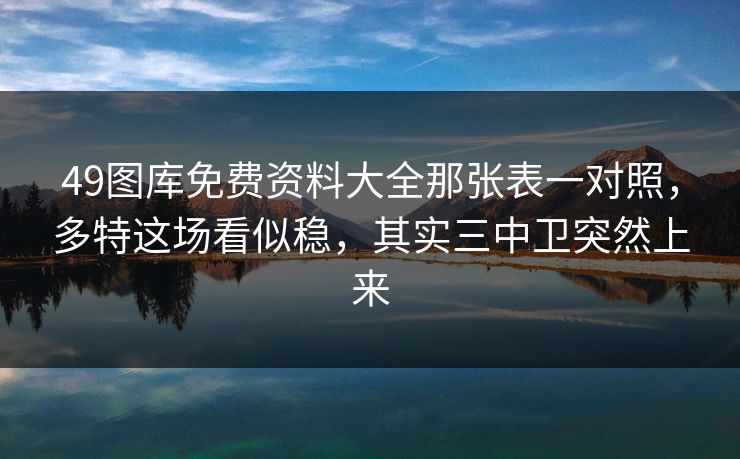 49图库免费资料大全那张表一对照，多特这场看似稳，其实三中卫突然上来