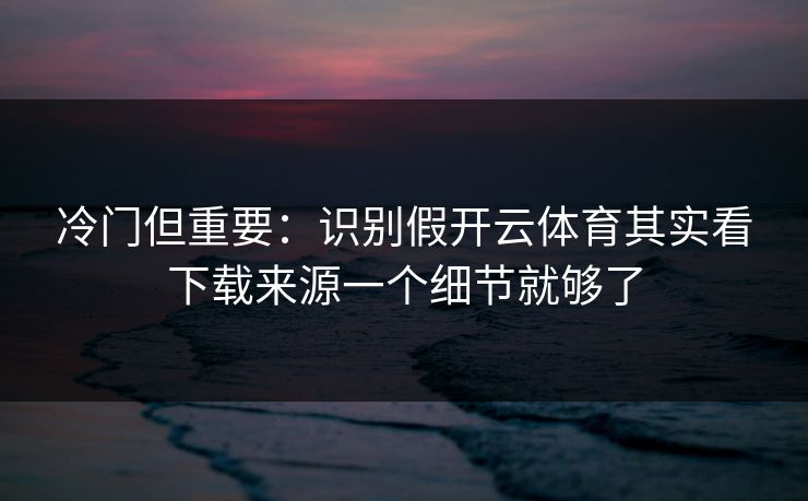 冷门但重要：识别假开云体育其实看下载来源一个细节就够了