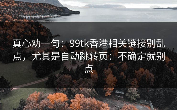 真心劝一句：99tk香港相关链接别乱点，尤其是自动跳转页：不确定就别点