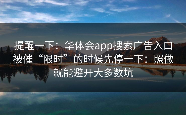 提醒一下：华体会app搜索广告入口被催“限时”的时候先停一下：照做就能避开大多数坑