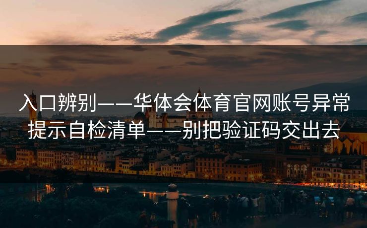 入口辨别——华体会体育官网账号异常提示自检清单——别把验证码交出去