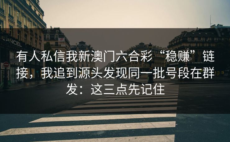 有人私信我新澳门六合彩“稳赚”链接，我追到源头发现同一批号段在群发：这三点先记住