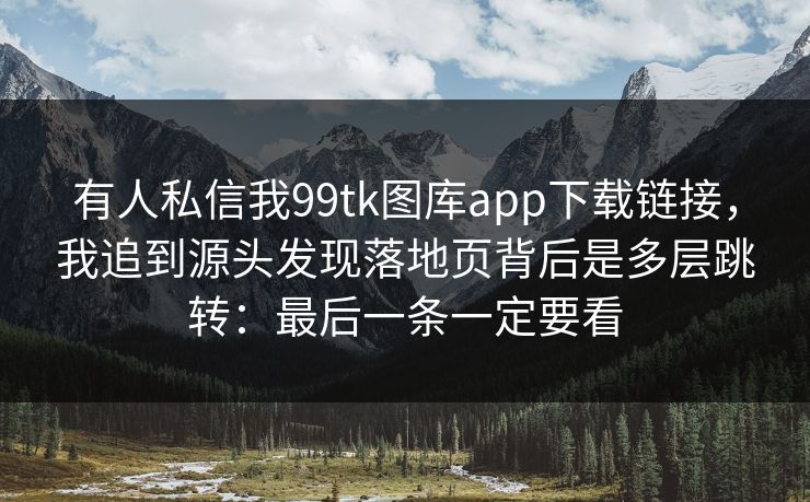 有人私信我99tk图库app下载链接，我追到源头发现落地页背后是多层跳转：最后一条一定要看