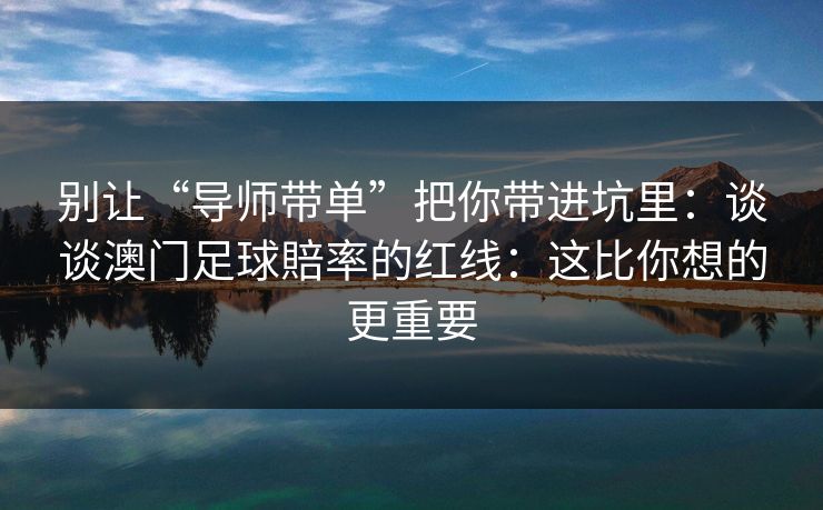 别让“导师带单”把你带进坑里：谈谈澳门足球賠率的红线：这比你想的更重要