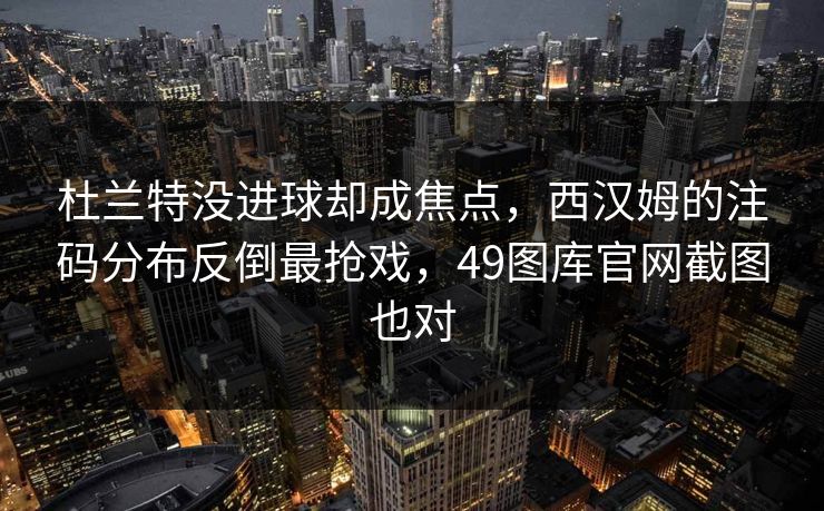 杜兰特没进球却成焦点，西汉姆的注码分布反倒最抢戏，49图库官网截图也对