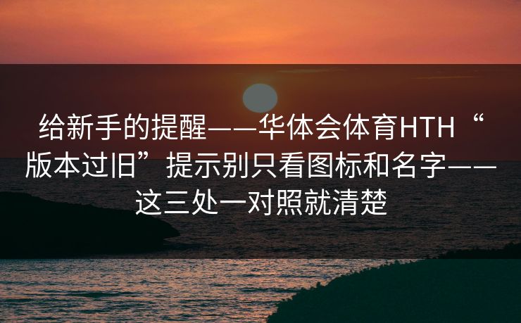 给新手的提醒——华体会体育HTH“版本过旧”提示别只看图标和名字——这三处一对照就清楚