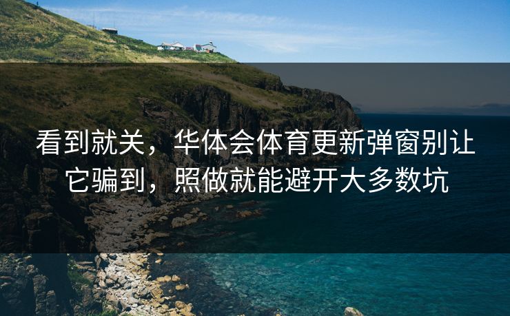看到就关,华体会体育更新弹窗别让它骗到,照做就能避开大多数坑 看到就关,华体会体育更新弹窗别让它骗到,照做就能避开大多数坑