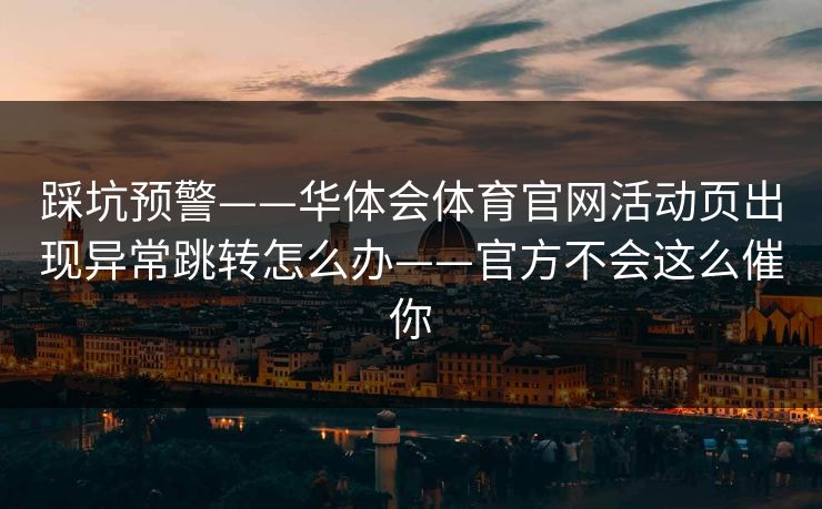 踩坑预警——华体会体育官网活动页出现异常跳转怎么办——官方不会这么催你