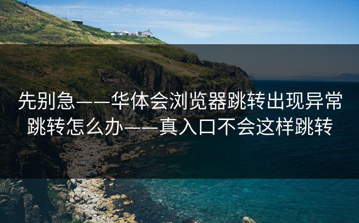 先别急——华体会浏览器跳转出现异常跳转怎么办——真入口不会这样跳转